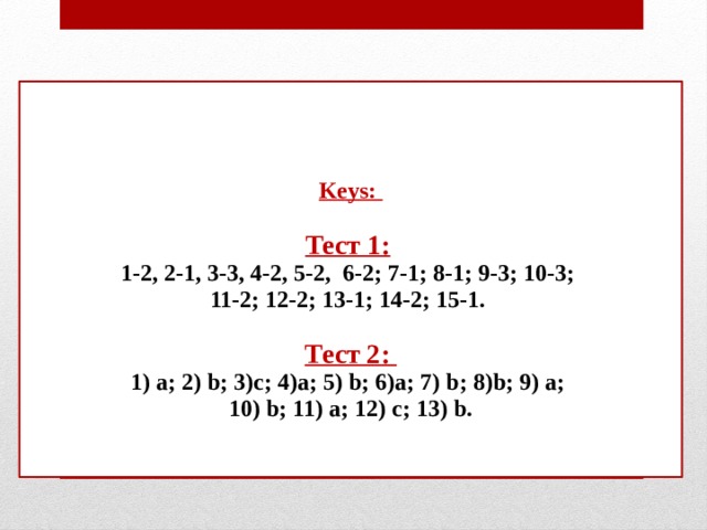Keys:   Тест 1:   1-2, 2-1, 3-3, 4-2, 5-2, 6-2; 7-1; 8-1; 9-3; 10-3;  11-2; 12-2; 13-1; 14-2; 15-1.   Тест 2:  1) a; 2) b; 3)c; 4)a; 5) b; 6)a; 7) b; 8)b; 9) a;  10) b; 11) a; 12) c; 13) b.    