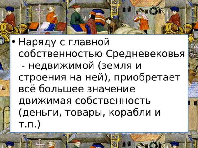 Наряду с главной собственностью Средневековья - недвижимой (земля и строения на ней), приобретает всё большее значение движимая собственность (деньги, товары, корабли и т.п.) 