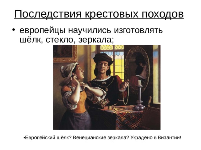 Последствия крестовых походов  европейцы научились изготовлять шёлк, стекло, зеркала;       Европейский шёлк? Венецианские зеркала? Украдено в Византии! 
