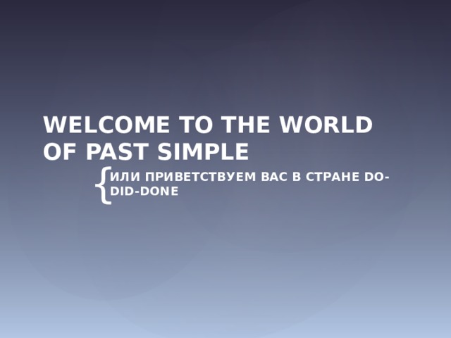WELCOME TO THE WORLD OF PAST SIMPLE ИЛИ ПРИВЕТСТВУЕМ ВАС В СТРАНЕ DO-DID-DONE 