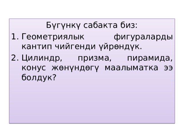 Бүгүнкү сабакта биз: Геометриялык фигураларды кантип чийгенди үйрөндүк. Цилиндр, призма, пирамида, конус жөнүндөгү маалыматка ээ болдук? 