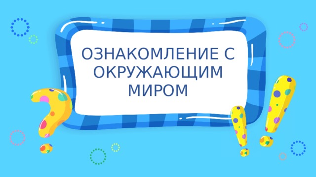 ОЗНАКОМЛЕНИЕ С ОКРУЖАЮЩИМ МИРОМ 
