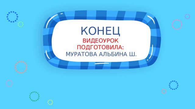 КОНЕЦ  ВИДЕОУРОК ПОДГОТОВИЛА:  МУРАТОВА АЛЬБИНА Ш.   