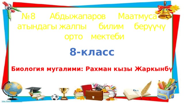 № 8 Абдыжапаров Маатмуса атындагы жалпы билим берүүчү орто мектеби 8-класс  Биология мугалими: Рахман кызы Жаркынбү 