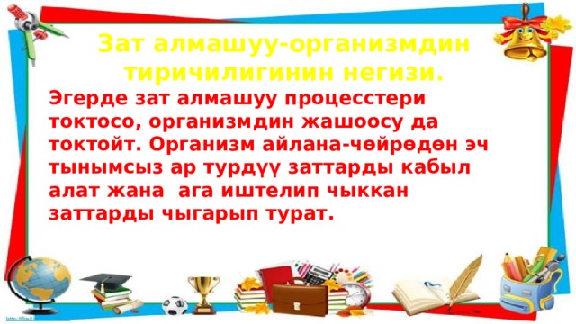 Зат алмашуу-организмдин тиричилигинин негизи. Эгерде зат алмашуу процесстери токтосо, организмдин жашоосу да токтойт. Организм айлана-чөйрөдөн эч тынымсыз ар турдүү заттарды кабыл алат жана ага иштелип чыккан заттарды чыгарып турат. 