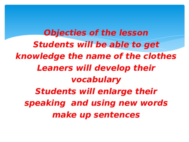    Objecties of the lesson  Students will be able to get knowledge the name of the clothes  Leaners will develop their vocabulary  Students will enlarge their speaking and using new words make up sentences   