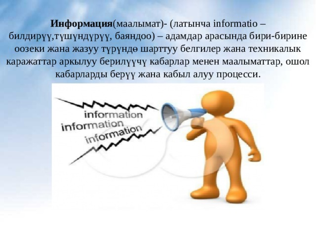 Информация (маалымат)- (латынча  informatio – билдир үү , түшүндүрүү, баяндоо) – адамдар арасында бири-бирине оозеки жана жазуу түрүндө шарттуу белгилер жана техникалык каражаттар аркылуу берилүүчү кабарлар менен маалыматтар, ошол кабарларды берүү жана кабыл алуу процесси. 