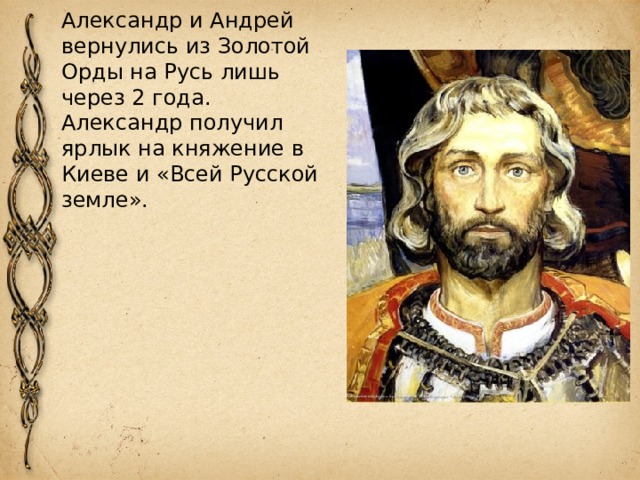 Александр и Андрей вернулись из Золотой Орды на Русь лишь через 2 года. Александр получил ярлык на княжение в Киеве и «Всей Русской земле». 