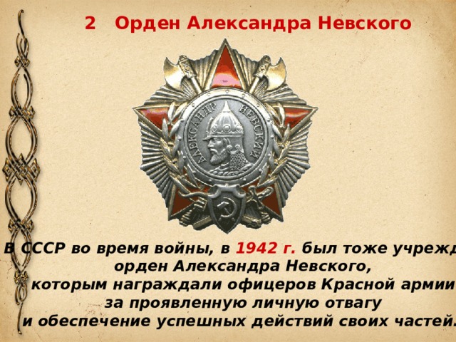 2 Орден Александра Невского В СССР во время войны, в 1942 г. был тоже учрежден орден Александра Невского, которым награждали офицеров Красной армии за проявленную личную отвагу и обеспечение успешных действий своих частей. 