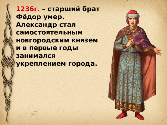 1236г. – старший брат Фёдор умер. Александр стал самостоятельным новгородским князем и в первые годы занимался укреплением города. 