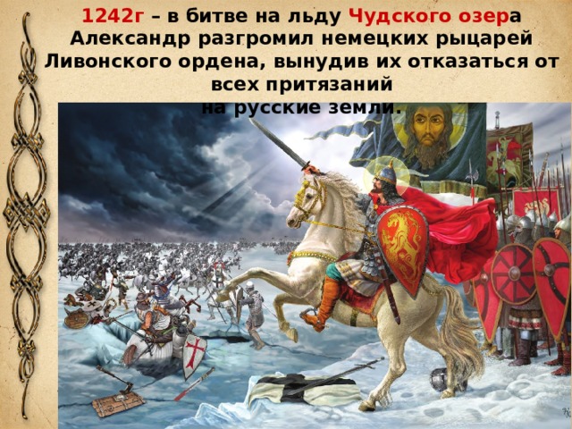 1242г – в битве на льду Чудского озер а Александр разгромил немецких рыцарей Ливонского ордена, вынудив их отказаться от всех притязаний на русские земли.  