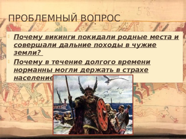 Проблемный вопрос Почему викинги покидали родные места и совершали дальние походы в чужие земли? Почему в течение долгого времени норманны могли держать в страхе население Европы? 