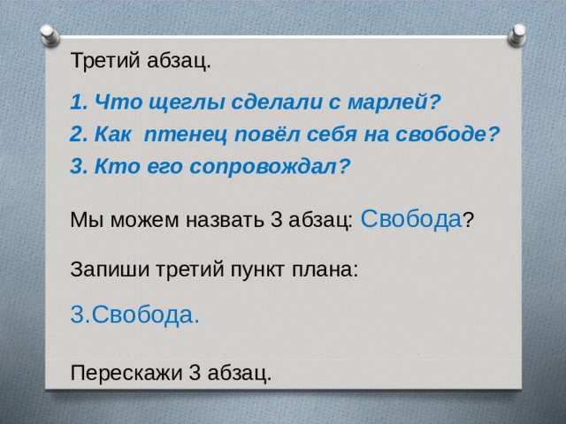 Третий абзац. 1. Что щеглы сделали с марлей? 2. Как птенец повёл себя на свободе? 3. Кто его сопровождал? Мы можем назвать 3 абзац: Свобода ? Запиши третий пункт плана: 3.Свобода. Перескажи 3 абзац. 