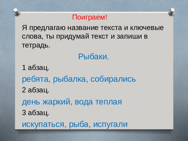  Поиграем! Я  предлагаю название текста и ключевые слова, ты придумай текст и запиши в тетрадь.  Рыбаки. 1 абзац. ребята, рыбалка, собирались 2 абзац. день жаркий, вода теплая 3 абзац. искупаться, рыба, испугали 