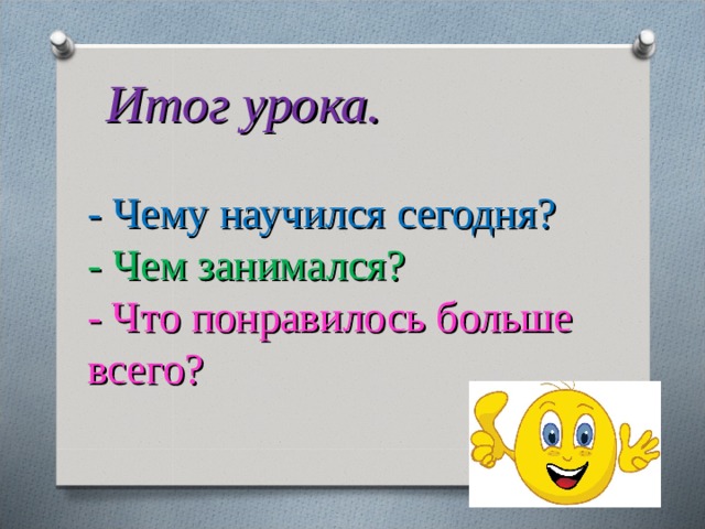 Итог урока. -  Чему научился сегодня? -  Чем занимался? - Что понравилось больше всего? 