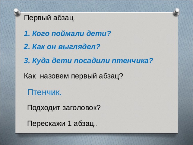 Первый абзац . 1. Кого поймали дети? 2. Как он выглядел? 3. Куда дети посадили птенчика? Как назовем первый абзац? Птенчик. Подходит заголовок? Перескажи 1 абзац .. 