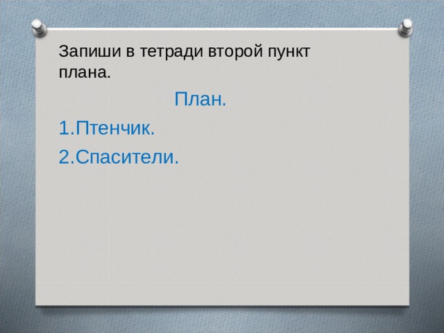 Запиши в тетради второй пункт плана.  План. 1.Птенчик. 2.Спасители. 