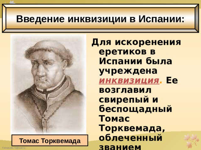 Введение инквизиции в Испании: Для искоренения еретиков в Испании была учреждена инквизиция .  Ее возглавил свирепый и беспощадный Томас Торквемада, облеченный званием «великого инквизитора».  Томас Торквемада 