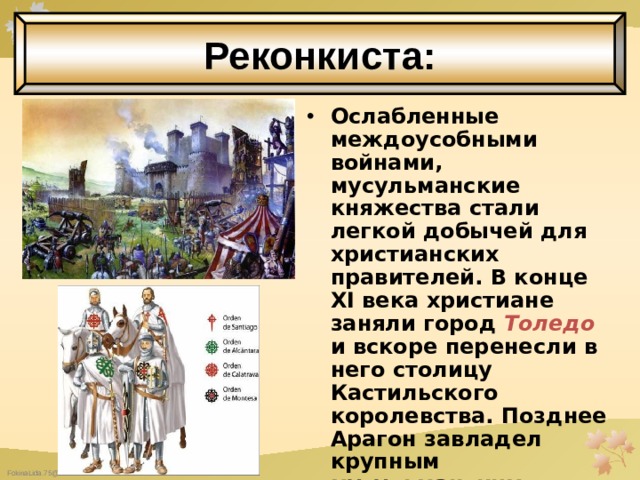 Реконкиста: Ослабленные междоусобными войнами, мусульманские княжества стали легкой добычей для христианских правителей. В конце XI века христиане заняли город Толедо  и вскоре перенесли в него столицу Кастильского королевства. Позднее Арагон завладел крупным мусульманским центром Сарагосой ,  а португальцы взяли Лиссабон  и сделали его своей столицей 