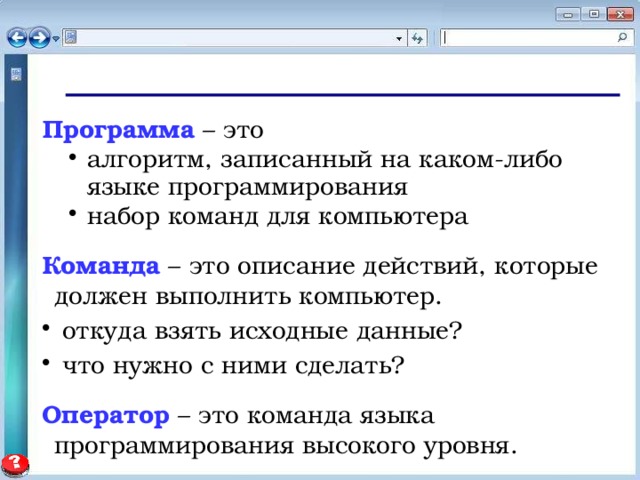 Программа – это алгоритм, записанный на каком-либо языке программирования набор команд для компьютера алгоритм, записанный на каком-либо языке программирования набор команд для компьютера Команда – это описание действий, которые должен выполнить компьютер.  откуда взять исходные данные?  что нужно с ними сделать?  откуда взять исходные данные?  что нужно с ними сделать? Оператор – это команда языка программирования высокого уровня. 