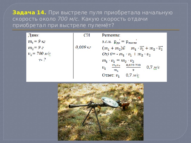 Задача 14. При выстреле пуля приобретала начальную скорость около 700 м/с . Какую скорость отдачи приобретал при выстреле пулемёт? 