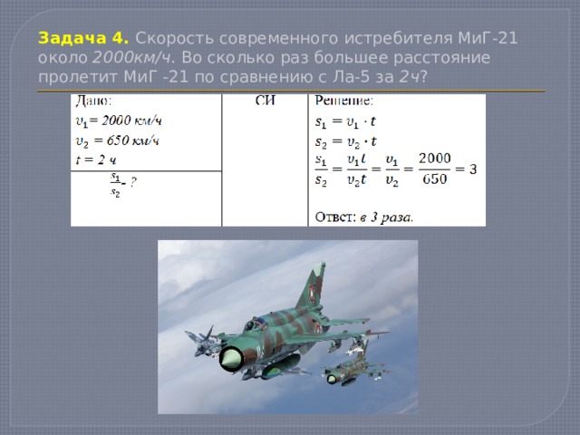 Задача 4.  Скорость современного истребителя МиГ-21 около 2000км/ч . Во сколько раз большее расстояние пролетит МиГ -21 по сравнению с Ла-5 за 2ч ? 