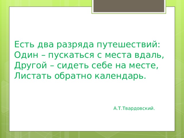   Есть два разряда путешествий:  Один – пускаться с места вдаль,  Другой – сидеть себе на месте,  Листать обратно календарь.     А.Т.Твардовский. 