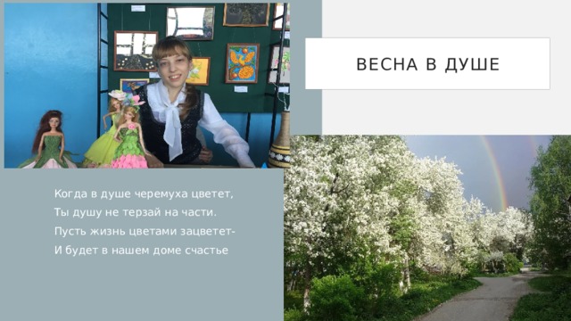 Весна в душе Когда в душе черемуха цветет, Ты душу не терзай на части. Пусть жизнь цветами зацветет- И будет в нашем доме счастье  