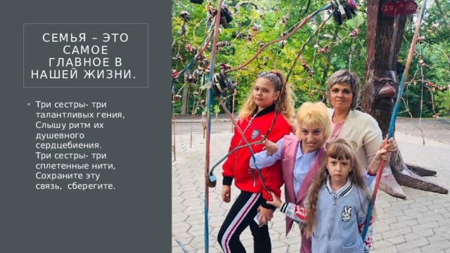 семья – это самое главное в нашей жизни.  Три сестры- три талантливых гения,  Слышу ритм их душевного сердцебиения.  Три сестры- три сплетенные нити,  Сохраните эту связь,  сберегите. 