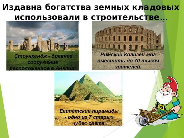 Издавна богатства земных кладовых использовали в строительстве … Римский Колизей мог вместить до 70 тысяч зрителей.  Стоунхендж - древнее сооружение расположенное в Англии. Египетские пирамиды - одно из 7 старых чудес света. 