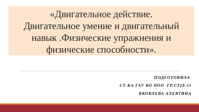 «Двигательное действие.  Двигательное умение и двигательный навык .Физические упражнения и физические способности». Подготовила Ст-ка ГАУ КО ПОО ГР.СТ18-11 Яковлева Алевтина 