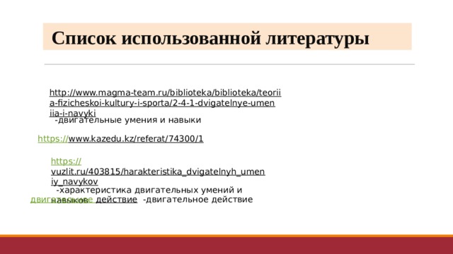  Список использованной литературы http://www.magma-team.ru/biblioteka/biblioteka/teoriia-fizicheskoi-kultury-i-sporta/2-4-1-dvigatelnye-umeniia-i-navyki  -двигательные умения и навыки https:// www.kazedu.kz/referat/74300/1  https:// vuzlit.ru/403815/harakteristika_dvigatelnyh_umeniy_navykov  -характеристика двигательных умений и навыков двигательное действие  -двигательное действие 