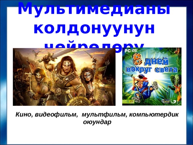 Мультимедианы колдонуунун чөйрөлөрү Кино, видеофильм, мультфильм, компьютердик оюундар  