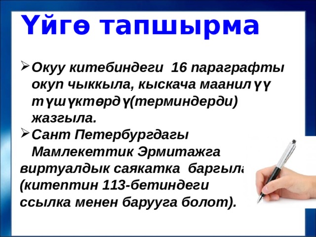 Үйгө тапшырма Окуу китебиндеги 16 параграфты окуп чыккыла, кыскача маанилүү түшүктөрдү(терминдерди) жазгыла. Сант Петербургдагы  Мамлекеттик Эрмитажга виртуалдык саякатка баргыла (китептин 113-бетиндеги ссылка менен барууга болот).  