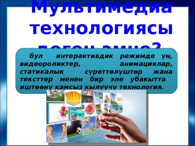 Мультимедиа технологиясы деген эмне? бул интерактивдик режимде үн, видеороликтер, анимациялар, статикалык сүрөттөлүштөр жана тексттер менен бир эле убакытта иштөөнү камсыз кылуучу технология. 