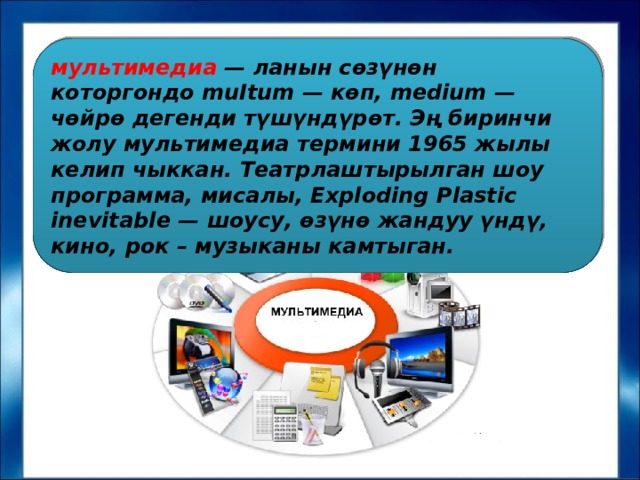 мультимедиа — ланын сөзүнөн которгондо muItum — көп, medium — чөйрө дегенди түшүндүрөт. Эң биринчи жолу мультимедиа термини 1965 жылы келип чыккан. Театрлаштырылган шоу программа, мисалы, Exploding Plastic inevitable — шоусу, өзүнө жандуу үндү, кино, рок – музыканы камтыган. 