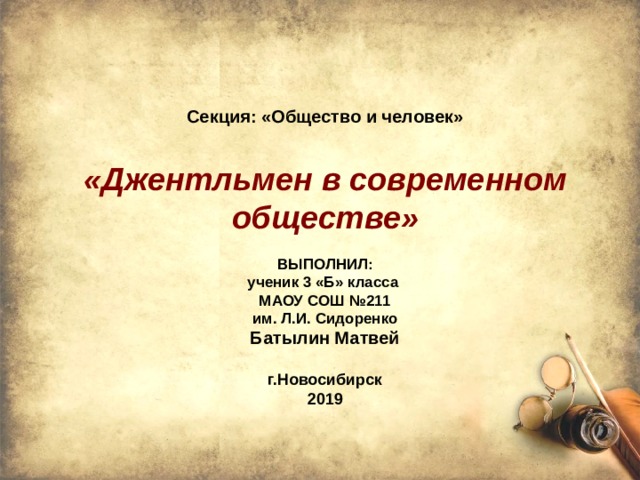   Секция: «Общество и человек»    «Джентльмен в современном обществе»   ВЫПОЛНИЛ:  ученик 3 «Б» класса  МАОУ СОШ №211  им.  Л.И.  Сидоренко  Батылин Матвей   г.Новосибирск  2019     