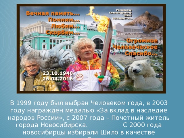 В 1999 году был выбран Человеком года, в 2003 году награжден медалью «За вклад в наследие народов России», с 2007 года – Почетный житель города Новосибирска. С 2000 года новосибирцы избирали Шило в качестве депутата Горсовета. 