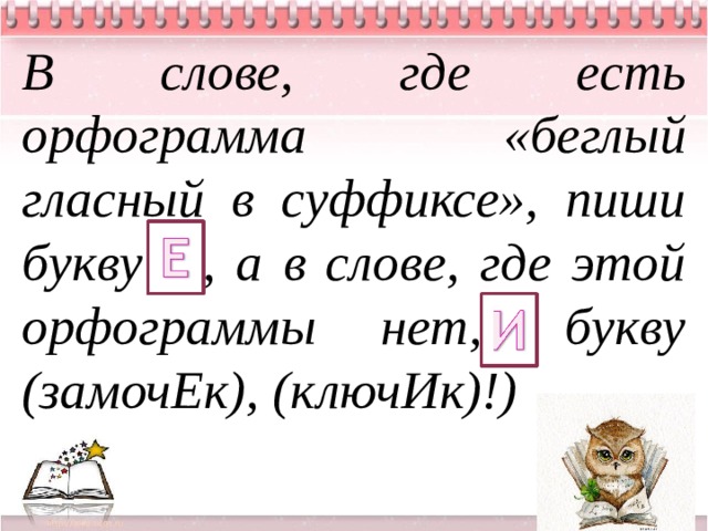 В слове, где есть орфограмма «беглый гласный в суффиксе», пиши букву , а в слове, где этой орфограммы нет,- букву (замочЕк), (ключИк)!) 