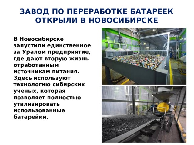 Завод по переработке батареек открыли в Новосибирске В Новосибирске запустили единственное за Уралом предприятие, где дают вторую жизнь отработанным источникам питания. Здесь используют технологию сибирских ученых, которая позволяет полностью утилизировать использованные батарейки. 
