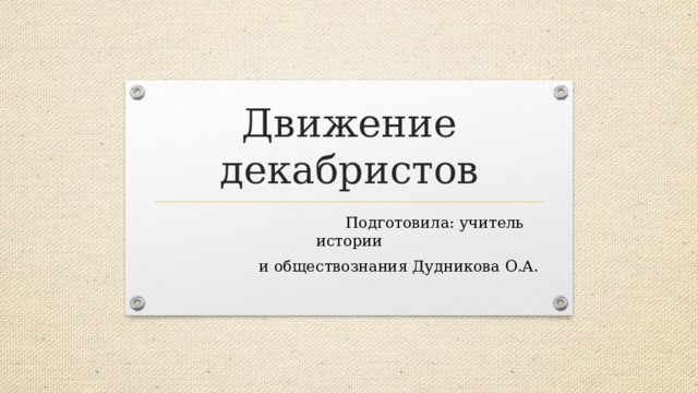 Движение декабристов  Подготовила: учитель истории  и обществознания Дудникова О.А. 