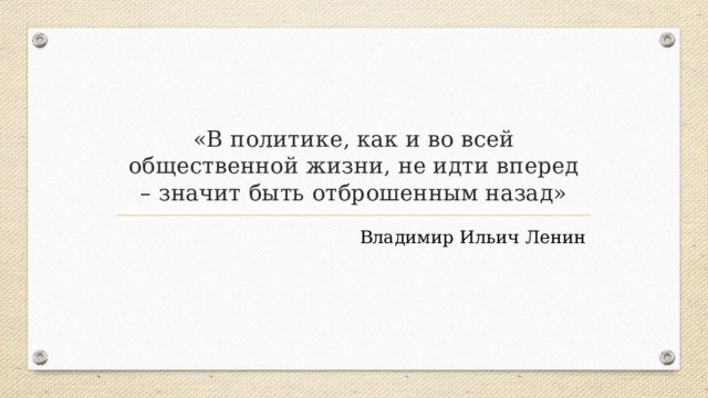 «В политике, как и во всей общественной жизни, не идти вперед – значит быть отброшенным назад» Владимир Ильич Ленин 