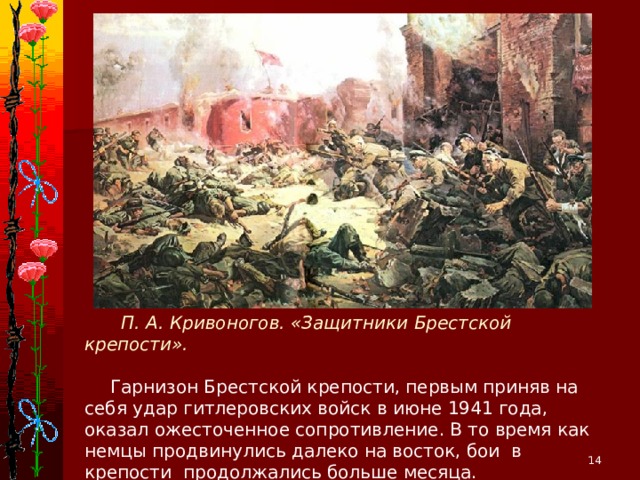 П. А. Кривоногов. «Защитники Брестской крепости».  Гарнизон Брестской крепости, первым приняв на себя удар гитлеровских войск в июне 1941 года, оказал ожесточенное сопротивление. В то время как немцы продвинулись далеко на восток, бои в крепости продолжались больше месяца.