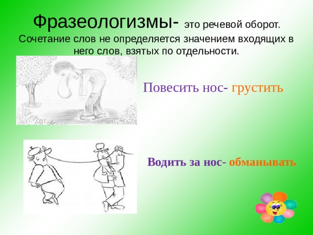 Фразеологизмы- это речевой оборот. Сочетание слов не определяется значением входящих в него слов, взятых по отдельности.  Повесить нос- грустить Водить за нос- обманывать 