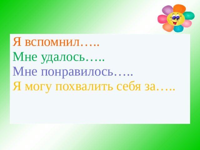 Я вспомнил….. Мне удалось….. Мне понравилось….. Я могу похвалить себя за….. 