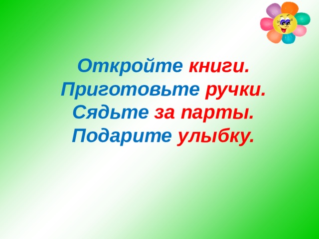 Откройте  книги.  Приготовьте  ручки.  Сядьте  за парты.  Подарите  улыбку.    