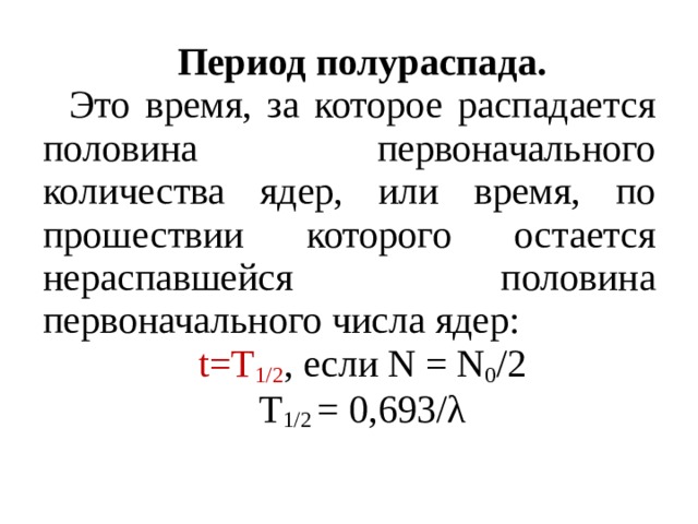 Период полураспада. Это время, за которое распадается половина первоначального количества ядер, или время, по прошествии которого остается нераспавшейся половина первоначального числа ядер: t=T 1/2 , если Ν = Ν 0 /2 T 1/2 = 0,693/λ 