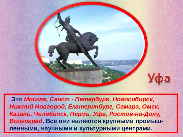  Это Москва, Санкт - Петербург, Новосибирск,  Нижний Новгород, Екатеринбург, Самара, Омск,  Казань, Челябинск, Пермь, Уфа, Ростов-на-Дону,  Волгоград . Все они являются крупными промыш-  ленными, научными и культурными центрами. 