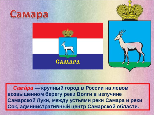  Сама́ра  — крупный город в России на левом возвышенном берегу реки Волги в излучине Самарской Луки, между устьями реки Самара и реки Сок, административный центр Самарской области. 