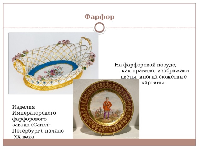 Фарфор На фарфоровой посуде, как правило, изображают цветы, иногда сюжетные картины. Изделия Императорского фарфорового завода (Санкт-Петербург), начало ХХ века. 